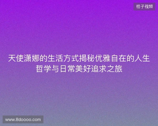 天使潇娜的生活方式揭秘优雅自在的人生哲学与日常美好追求之旅
