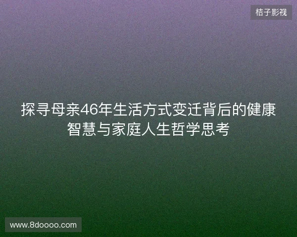 探寻母亲46年生活方式变迁背后的健康智慧与家庭人生哲学思考 探寻母亲46年生活方式变迁背后的健康智慧与家庭人生哲学思考