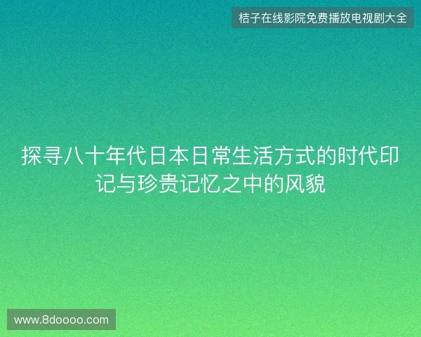探寻八十年代日本日常生活方式的时代印记与珍贵记忆之中的风貌 探寻八十年代日本日常生活方式的时代印记与珍贵记忆之中的风貌