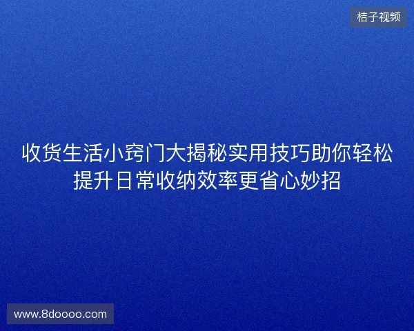 收货生活小窍门大揭秘实用技巧助你轻松提升日常收纳效率更省心妙招 收货生活小窍门大揭秘实用技巧助你轻松提升日常收纳效率更省心妙招